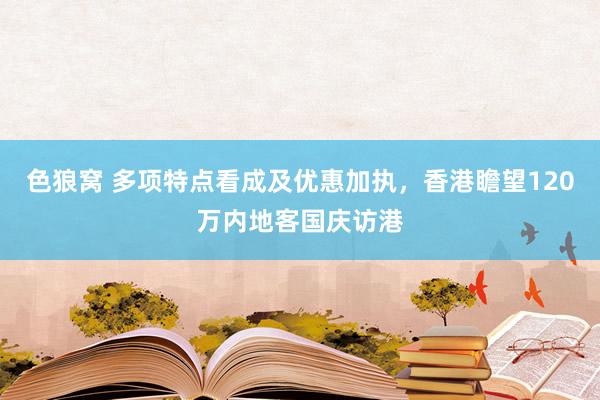 色狼窝 多项特点看成及优惠加执，香港瞻望120万内地客国庆访港