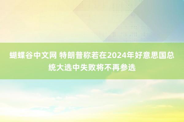 蝴蝶谷中文网 特朗普称若在2024年好意思国总统大选中失败将不再参选