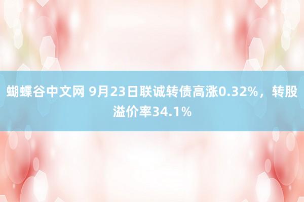 蝴蝶谷中文网 9月23日联诚转债高涨0.32%，转股溢价率34.1%