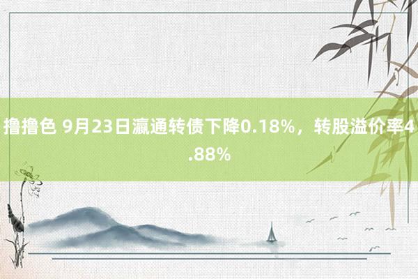 撸撸色 9月23日瀛通转债下降0.18%，转股溢价率4.88%