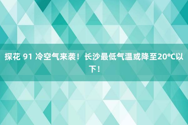 探花 91 冷空气来袭！长沙最低气温或降至20℃以下！