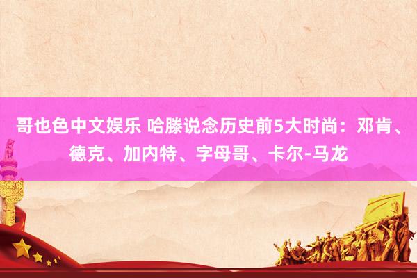 哥也色中文娱乐 哈滕说念历史前5大时尚：邓肯、德克、加内特、字母哥、卡尔-马龙