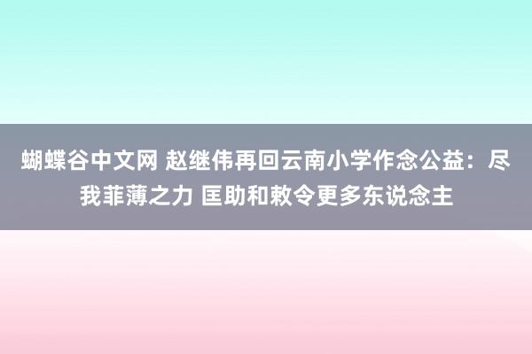 蝴蝶谷中文网 赵继伟再回云南小学作念公益：尽我菲薄之力 匡助和敕令更多东说念主