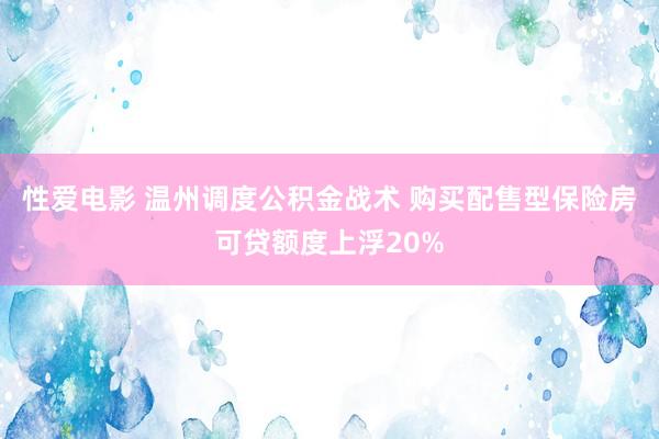 性爱电影 温州调度公积金战术 购买配售型保险房可贷额度上浮20%