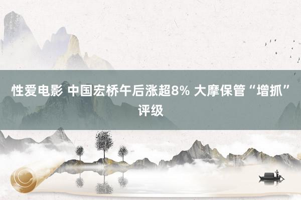 性爱电影 中国宏桥午后涨超8% 大摩保管“增抓”评级