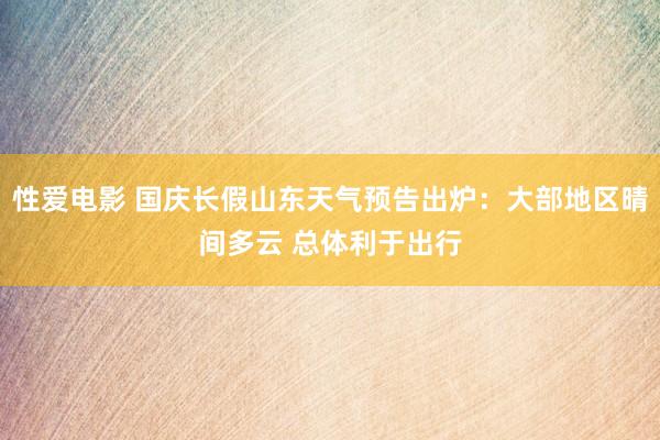 性爱电影 国庆长假山东天气预告出炉：大部地区晴间多云 总体利于出行