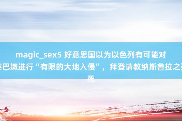 magic_sex5 好意思国以为以色列有可能对黎巴嫩进行“有限的大地入侵”，拜登请教纳斯鲁拉之死