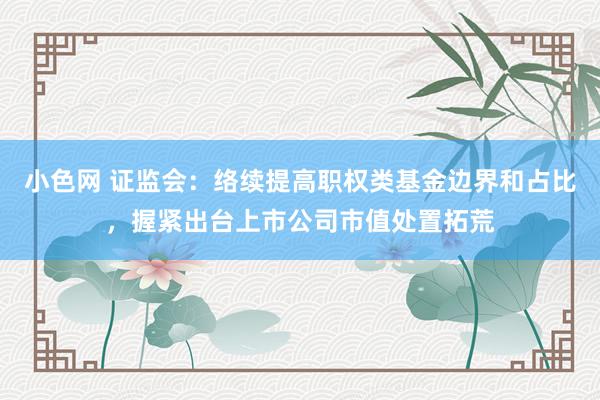 小色网 证监会：络续提高职权类基金边界和占比，握紧出台上市公司市值处置拓荒