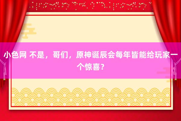 小色网 不是，哥们，原神诞辰会每年皆能给玩家一个惊喜？