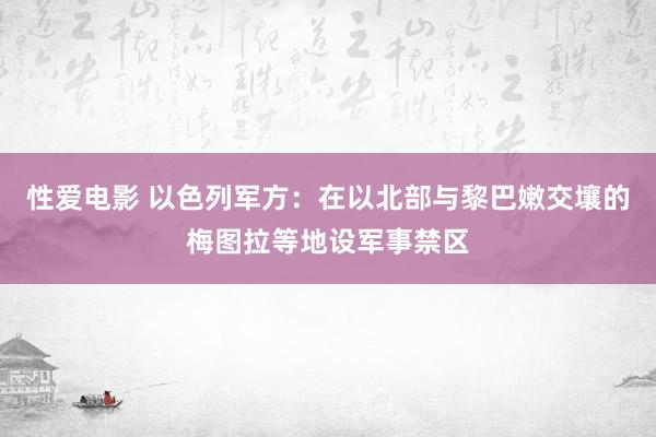 性爱电影 以色列军方：在以北部与黎巴嫩交壤的梅图拉等地设军事禁区