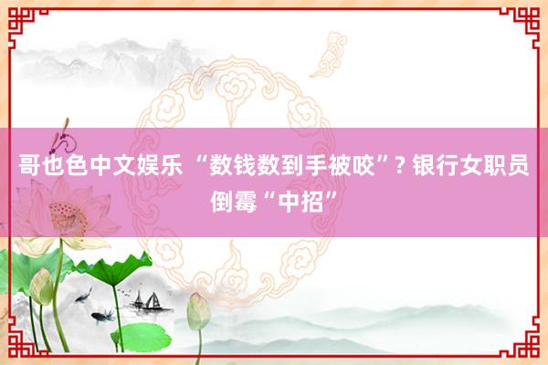 哥也色中文娱乐 “数钱数到手被咬”? 银行女职员倒霉“中招”