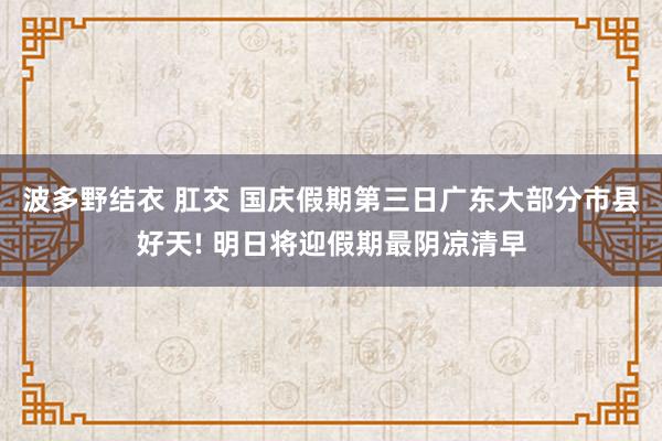 波多野结衣 肛交 国庆假期第三日广东大部分市县好天! 明日将迎假期最阴凉清早