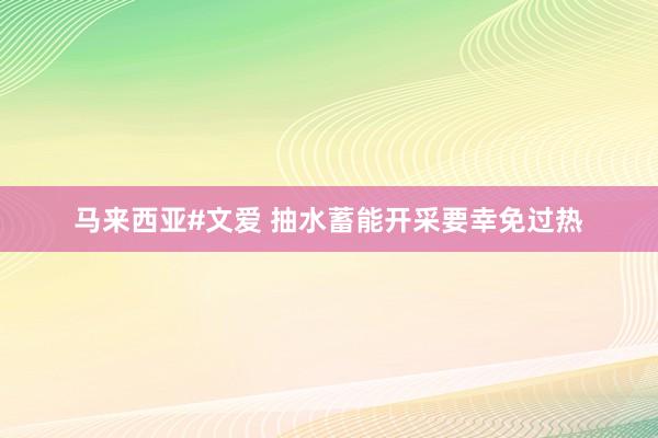 马来西亚#文爱 抽水蓄能开采要幸免过热