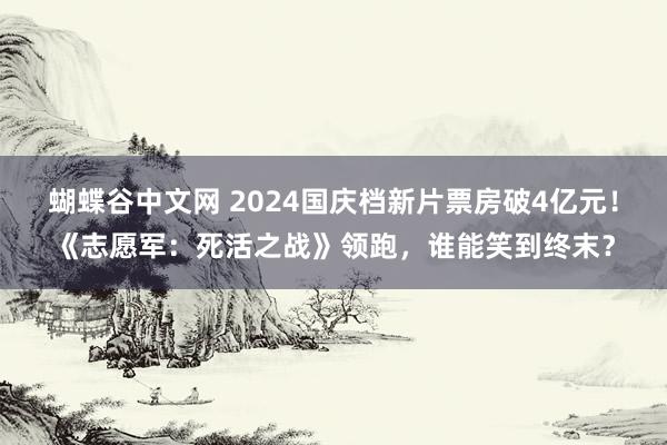 蝴蝶谷中文网 2024国庆档新片票房破4亿元！《志愿军：死活之战》领跑，谁能笑到终末？