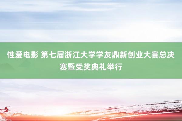 性爱电影 第七届浙江大学学友鼎新创业大赛总决赛暨受奖典礼举行