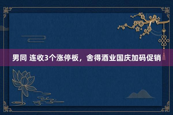 男同 连收3个涨停板，舍得酒业国庆加码促销