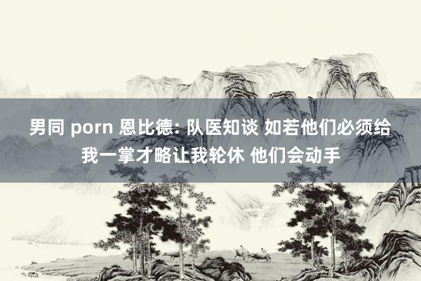 男同 porn 恩比德: 队医知谈 如若他们必须给我一掌才略让我轮休 他们会动手