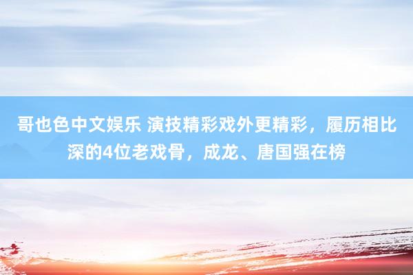 哥也色中文娱乐 演技精彩戏外更精彩，履历相比深的4位老戏骨，成龙、唐国强在榜