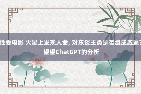 性爱电影 火星上发现人命， 对东谈主类是否组成威逼? 望望ChatGPT的分析