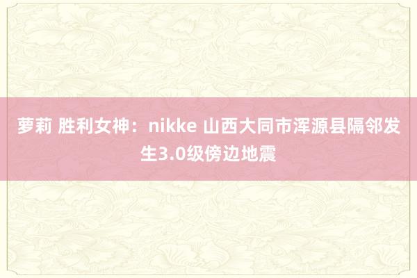 萝莉 胜利女神：nikke 山西大同市浑源县隔邻发生3.0级傍边地震