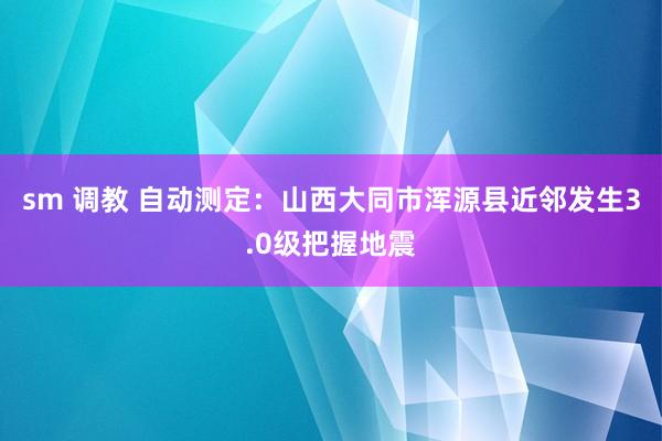 sm 调教 自动测定：山西大同市浑源县近邻发生3.0级把握地震