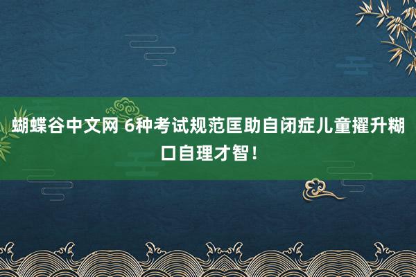 蝴蝶谷中文网 6种考试规范匡助自闭症儿童擢升糊口自理才智！