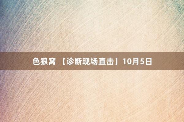 色狼窝 【诊断现场直击】10月5日