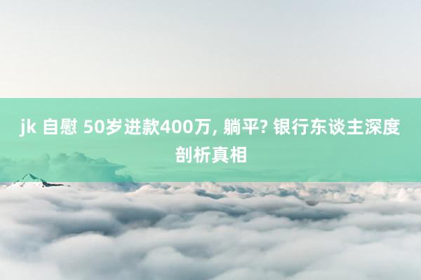 jk 自慰 50岁进款400万， 躺平? 银行东谈主深度剖析真相