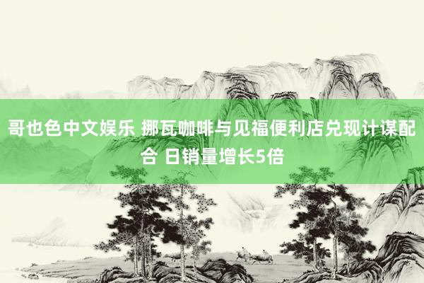 哥也色中文娱乐 挪瓦咖啡与见福便利店兑现计谋配合 日销量增长5倍