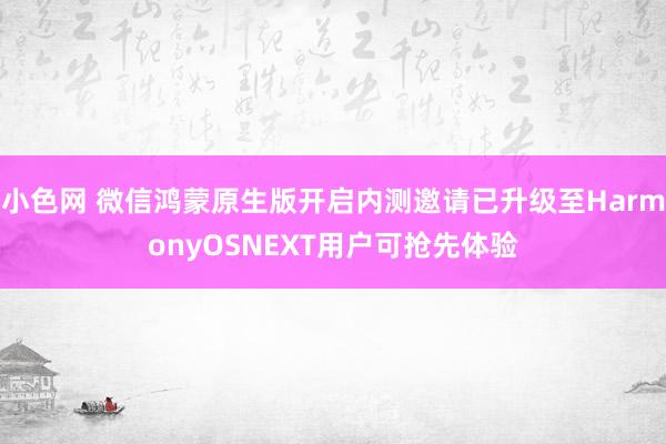 小色网 微信鸿蒙原生版开启内测邀请已升级至HarmonyOSNEXT用户可抢先体验