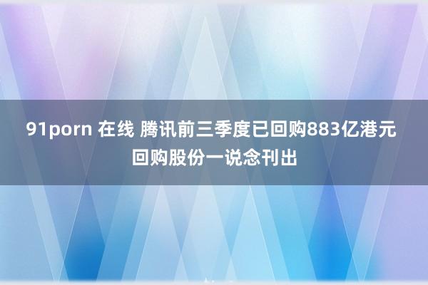 91porn 在线 腾讯前三季度已回购883亿港元 回购股份一说念刊出