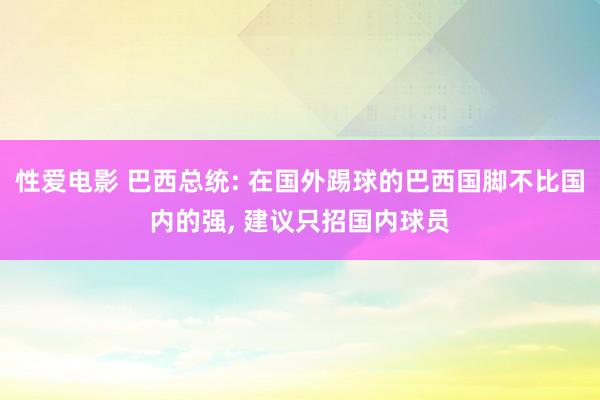 性爱电影 巴西总统: 在国外踢球的巴西国脚不比国内的强， 建议只招国内球员