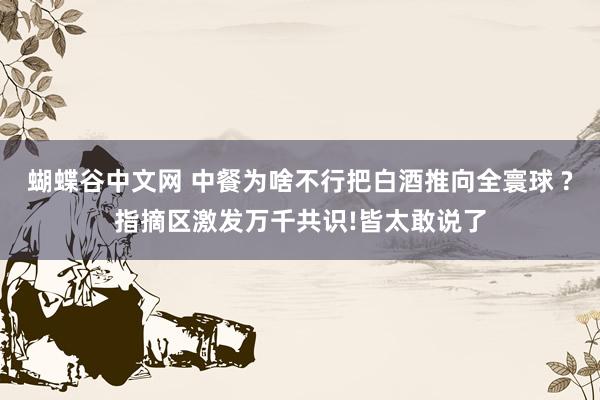 蝴蝶谷中文网 中餐为啥不行把白酒推向全寰球 ?指摘区激发万千共识!皆太敢说了