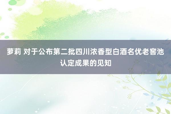 萝莉 对于公布第二批四川浓香型白酒名优老窖池认定成果的见知