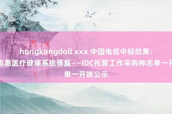 hongkongdoll xxx 中国电信中标效果：祁门县聪惠医疗健康系统修复——IDC托管工作采购神志单一开端公示