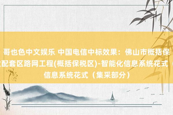 哥也色中文娱乐 中国电信中标效果：佛山市概括保税区及产业配套区路网工程(概括保税区)-智能化信息系统花式（集采部分）