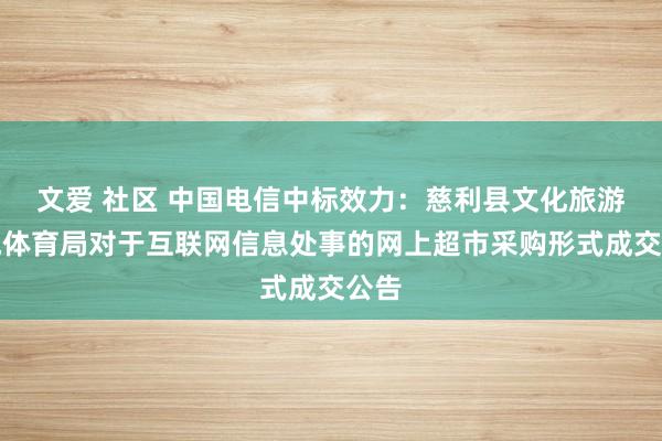 文爱 社区 中国电信中标效力：慈利县文化旅游广电体育局对于互联网信息处事的网上超市采购形式成交公告