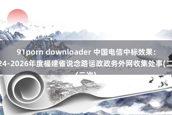 91porn downloader 中国电信中标效果：2024-2026年度福建省说念路运政政务外网收集处事(二次)