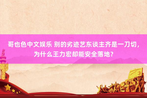 哥也色中文娱乐 别的劣迹艺东谈主齐是一刀切，为什么王力宏却能安全落地？