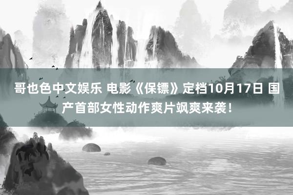 哥也色中文娱乐 电影《保镖》定档10月17日 国产首部女性动作爽片飒爽来袭！