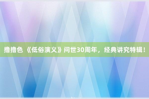 撸撸色 《低俗演义》问世30周年，经典讲究特辑！