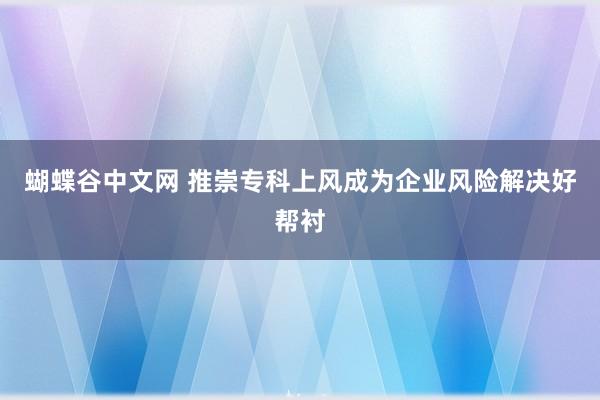 蝴蝶谷中文网 推崇专科上风成为企业风险解决好帮衬