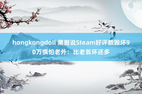 hongkongdoll 黑据说Steam好评数毁坏90万惧怕老外：比老翁环还多