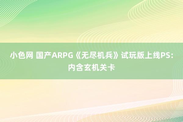 小色网 国产ARPG《无尽机兵》试玩版上线PS：内含玄机关卡