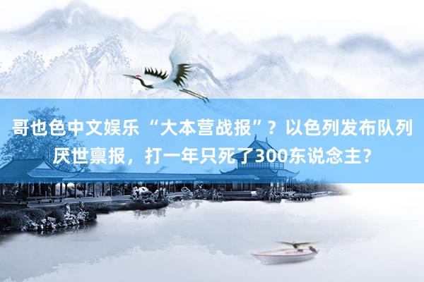 哥也色中文娱乐 “大本营战报”？以色列发布队列厌世禀报，打一年只死了300东说念主？