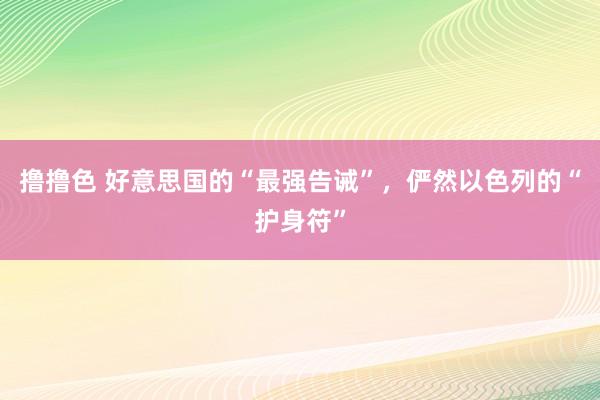 撸撸色 好意思国的“最强告诫”，俨然以色列的“护身符”