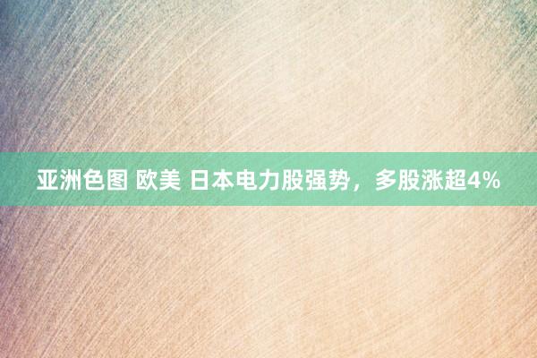 亚洲色图 欧美 日本电力股强势，多股涨超4%