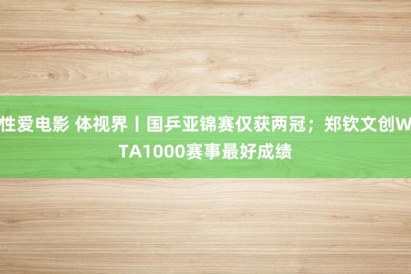 性爱电影 体视界丨国乒亚锦赛仅获两冠；郑钦文创WTA1000赛事最好成绩