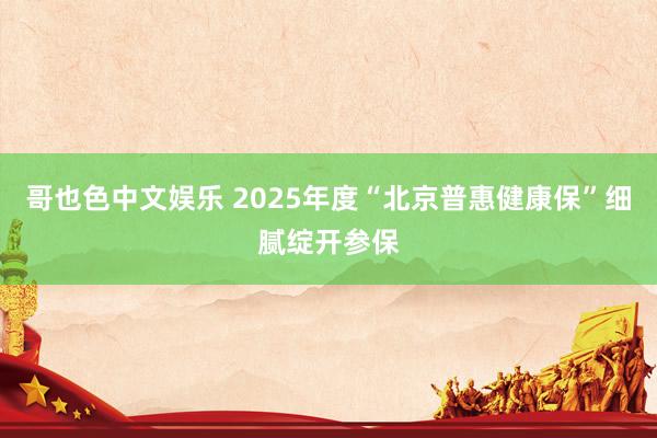 哥也色中文娱乐 2025年度“北京普惠健康保”细腻绽开参保