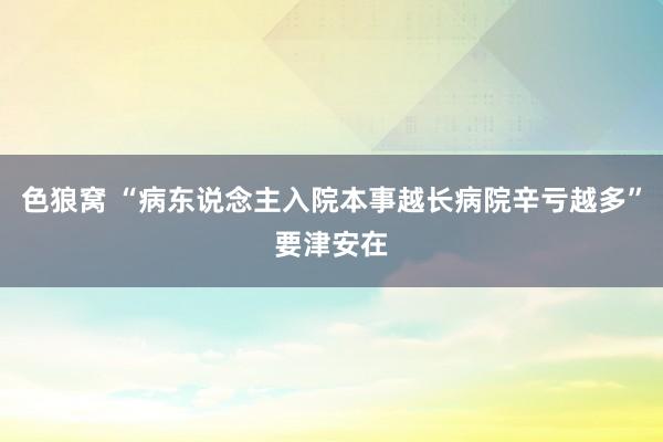 色狼窝 “病东说念主入院本事越长病院辛亏越多”要津安在